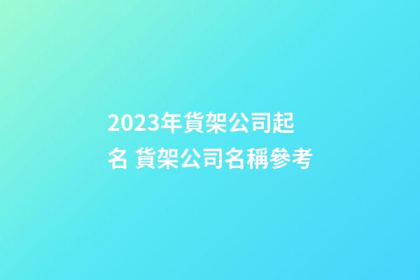 2023年貨架公司起名 貨架公司名稱參考-第1張-公司起名-玄機派